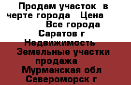 Продам участок​ в черте города › Цена ­ 500 000 - Все города, Саратов г. Недвижимость » Земельные участки продажа   . Мурманская обл.,Североморск г.